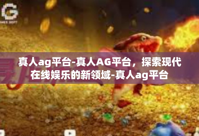 真人ag平台-真人AG平台，探索现代在线娱乐的新领域-真人ag平台