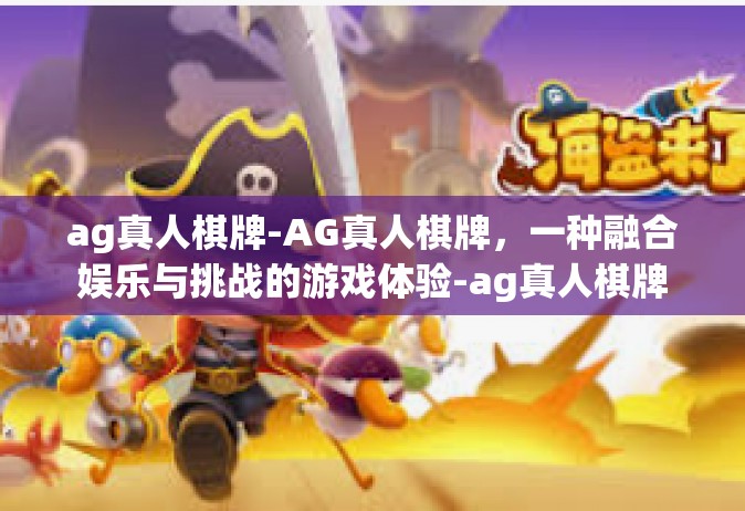 ag真人棋牌-AG真人棋牌，一种融合娱乐与挑战的游戏体验-ag真人棋牌