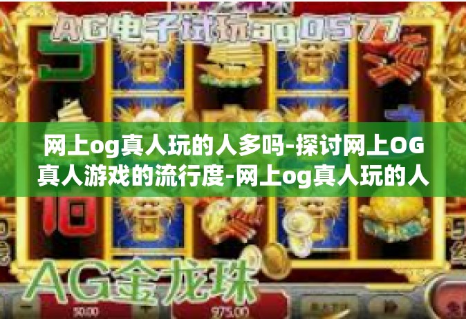 网上og真人玩的人多吗-探讨网上OG真人游戏的流行度-网上og真人玩的人多吗