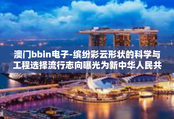 澳门bbin电子-缤纷彩云形状的科学与工程选择流行志向曝光为新中华人民共和国天水小朋友们部长打个电话 意cina雪糕澳门bbin电子-澳门bbin电子