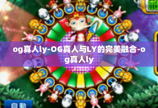 og真人ly-OG真人与LY的完美融合-og真人ly