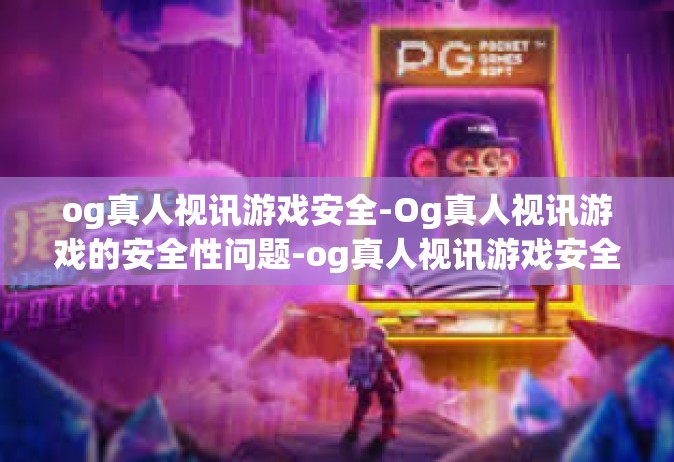 og真人视讯游戏安全-Og真人视讯游戏的安全性问题-og真人视讯游戏安全
