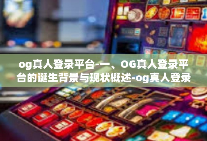 og真人登录平台-一、OG真人登录平台的诞生背景与现状概述-og真人登录平台