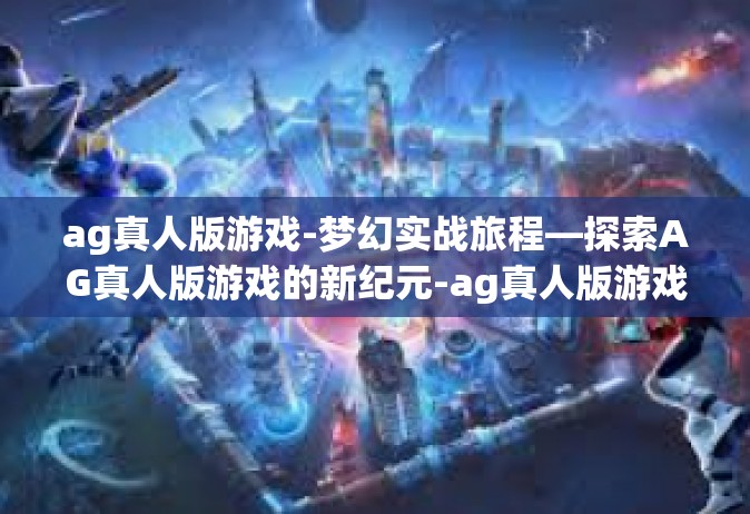 ag真人版游戏-梦幻实战旅程—探索AG真人版游戏的新纪元-ag真人版游戏