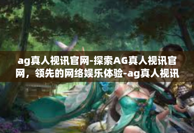 ag真人视讯官网-探索AG真人视讯官网，领先的网络娱乐体验-ag真人视讯官网