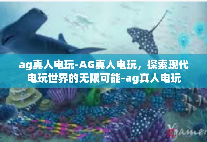 ag真人电玩-AG真人电玩，探索现代电玩世界的无限可能-ag真人电玩