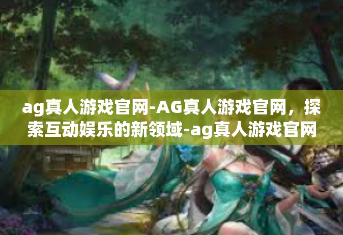 ag真人游戏官网-AG真人游戏官网，探索互动娱乐的新领域-ag真人游戏官网