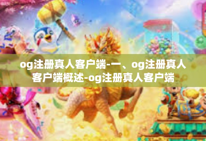 og注册真人客户端-一、og注册真人客户端概述-og注册真人客户端