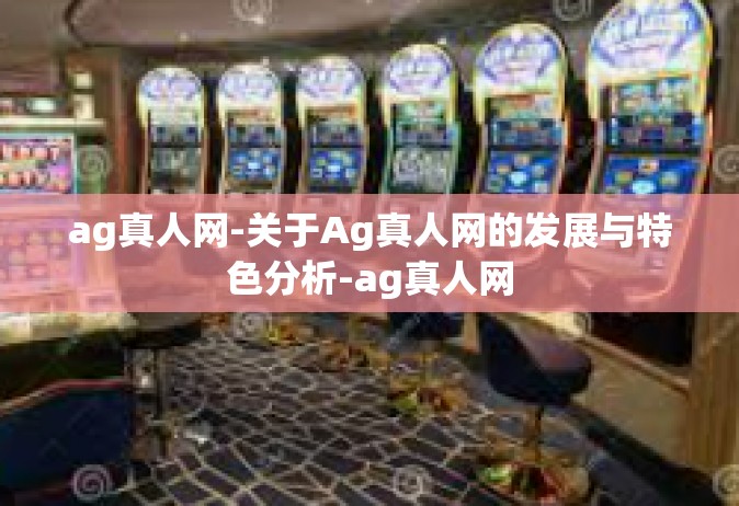 ag真人网-关于Ag真人网的发展与特色分析-ag真人网