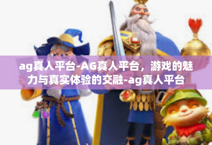 ag真人平台-AG真人平台，游戏的魅力与真实体验的交融-ag真人平台