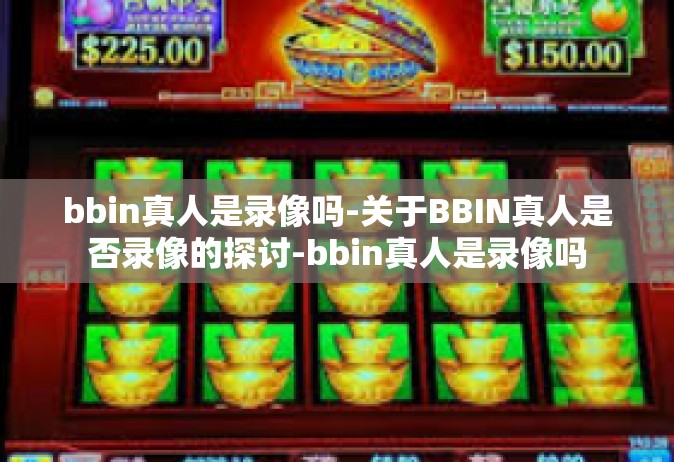 bbin真人是录像吗-关于BBIN真人是否录像的探讨-bbin真人是录像吗
