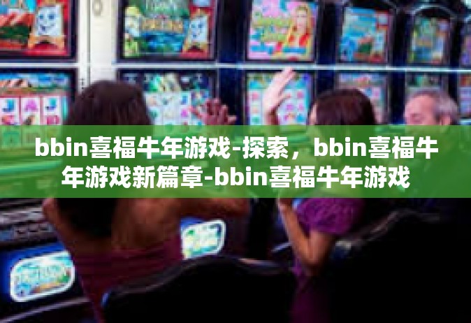bbin喜福牛年游戏-探索，bbin喜福牛年游戏新篇章-bbin喜福牛年游戏