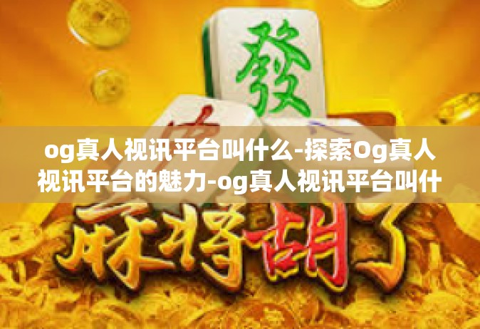 og真人视讯平台叫什么-探索Og真人视讯平台的魅力-og真人视讯平台叫什么
