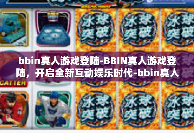 bbin真人游戏登陆-BBIN真人游戏登陆，开启全新互动娱乐时代-bbin真人游戏登陆