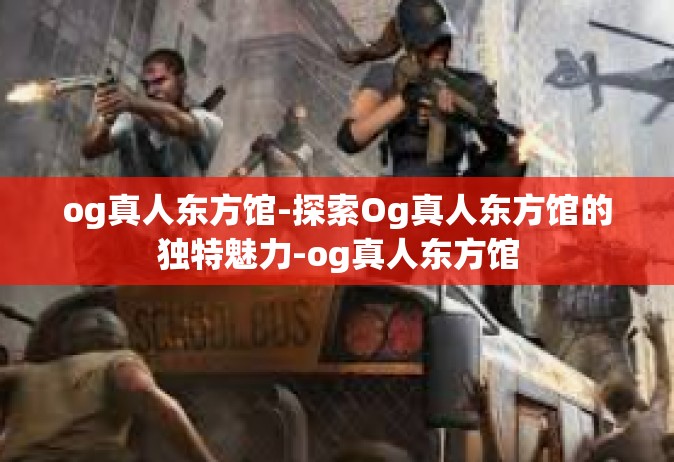 og真人东方馆-探索Og真人东方馆的独特魅力-og真人东方馆