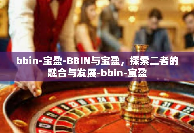 bbin-宝盈-BBIN与宝盈，探索二者的融合与发展-bbin-宝盈