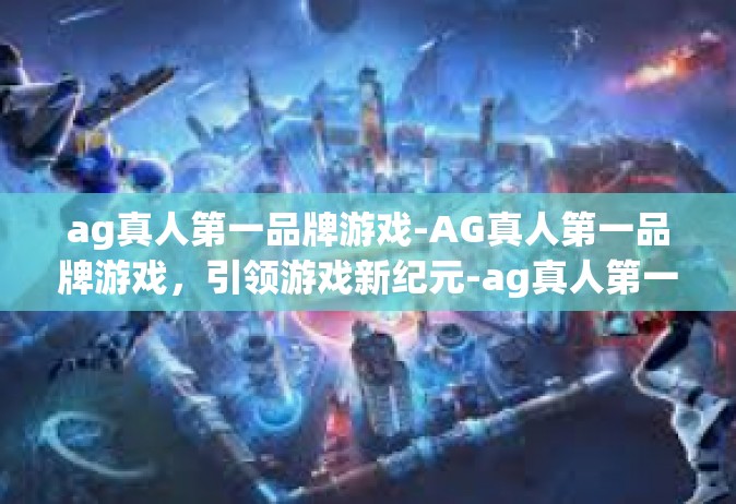 ag真人第一品牌游戏-AG真人第一品牌游戏，引领游戏新纪元-ag真人第一品牌游戏
