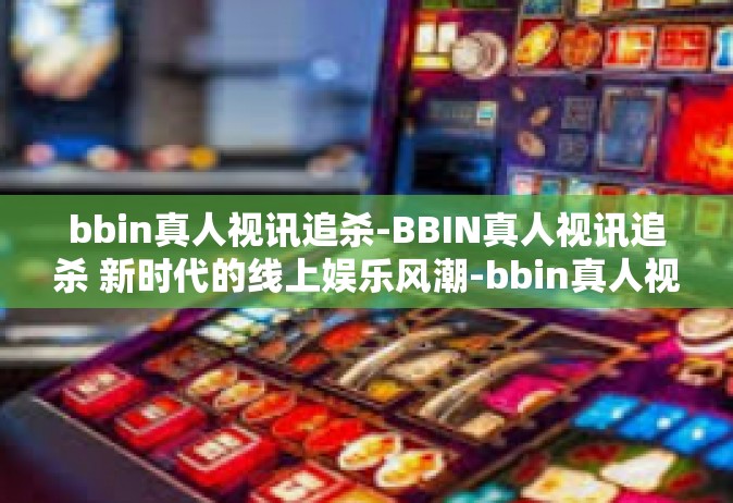 bbin真人视讯追杀-BBIN真人视讯追杀 新时代的线上娱乐风潮-bbin真人视讯追杀
