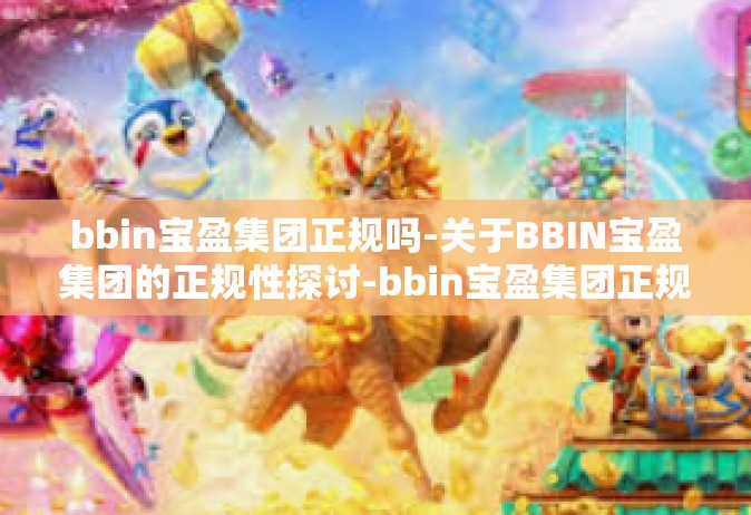 bbin宝盈集团正规吗-关于BBIN宝盈集团的正规性探讨-bbin宝盈集团正规吗