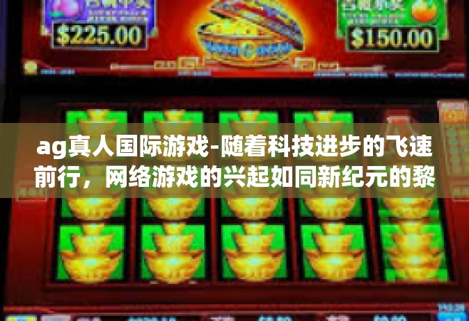 ag真人国际游戏-随着科技进步的飞速前行，网络游戏的兴起如同新纪元的黎明破晓。其中，AG真人国际游戏犹如璀璨明星，在游戏玩法与视觉体验上大放异彩，成为当下全球玩家瞩目的焦点。ag真人国际游戏