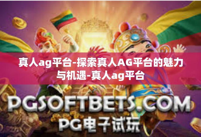 真人ag平台-探索真人AG平台的魅力与机遇-真人ag平台