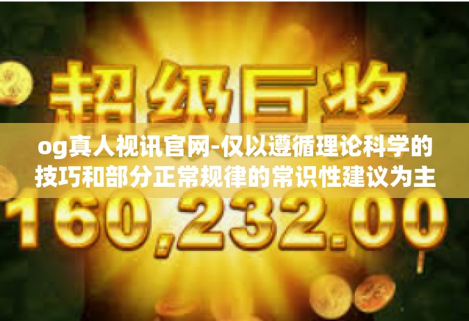 og真人视讯官网-仅以遵循理论科学的技巧和部分正常规律的常识性建议为主，不涉及任何非法内容或赌博活动。请注意，任何形式的赌博活动都可能带来风险，并且可能会导致财务损失。建议遵守当地的法律法规，并寻找合法的娱乐方式。og真人视讯官网