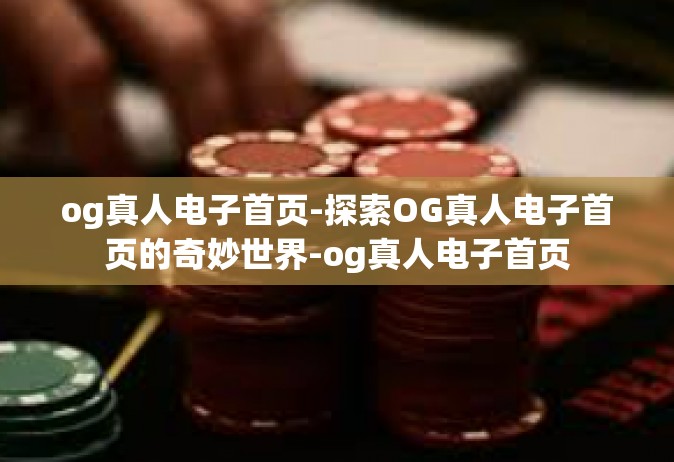 og真人电子首页-探索OG真人电子首页的奇妙世界-og真人电子首页
