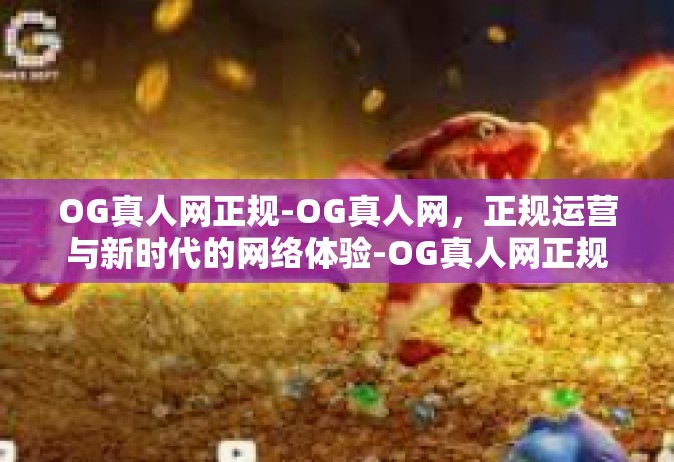 OG真人网正规-OG真人网，正规运营与新时代的网络体验-OG真人网正规