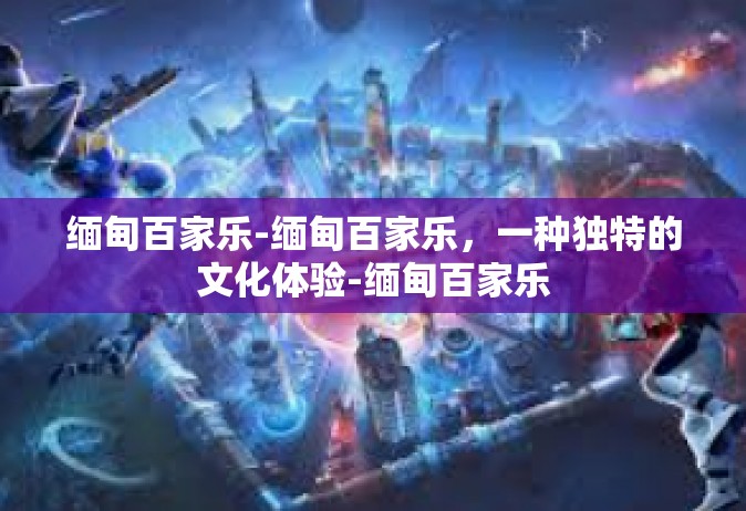 缅甸百家乐-缅甸百家乐，一种独特的文化体验-缅甸百家乐