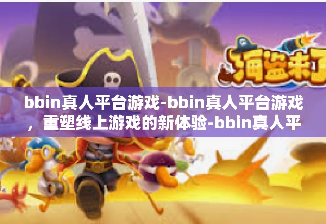 bbin真人平台游戏-bbin真人平台游戏，重塑线上游戏的新体验-bbin真人平台游戏