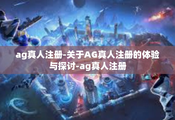 ag真人注册-关于AG真人注册的体验与探讨-ag真人注册
