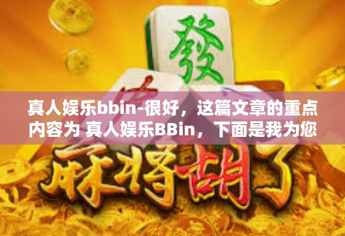 真人娱乐bbin-很好，这篇文章的重点内容为 真人娱乐BBin，下面是我为您准备的标题和内容，真人娱乐bbin