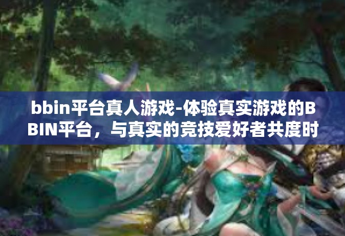 bbin平台真人游戏-体验真实游戏的BBIN平台，与真实的竞技爱好者共度时光-bbin平台真人游戏