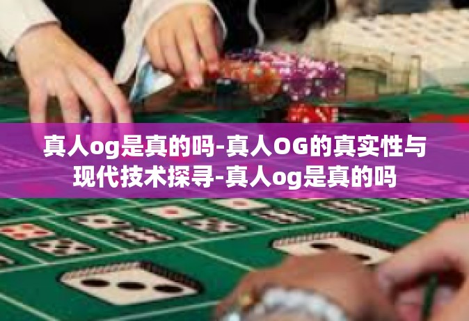 真人og是真的吗-真人OG的真实性与现代技术探寻-真人og是真的吗