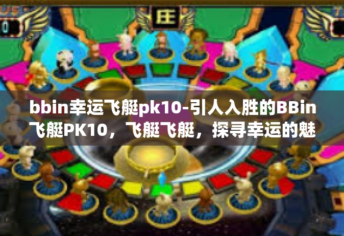 bbin幸运飞艇pk10-引人入胜的BBin飞艇PK10，飞艇飞艇，探寻幸运的魅力与魅力间的独特玩法-bbin幸运飞艇pk10