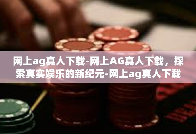 网上ag真人下载-网上AG真人下载，探索真实娱乐的新纪元-网上ag真人下载