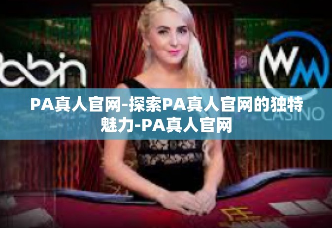 PA真人官网-探索PA真人官网的独特魅力-PA真人官网