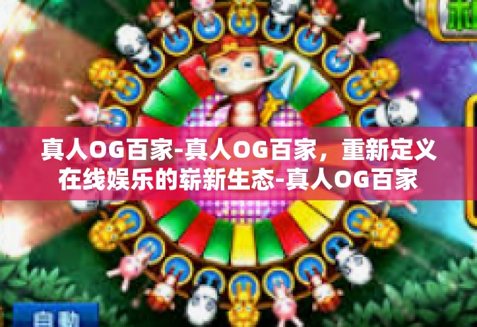 真人OG百家-真人OG百家，重新定义在线娱乐的崭新生态-真人OG百家