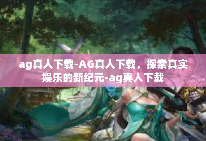 ag真人下载-AG真人下载，探索真实娱乐的新纪元-ag真人下载