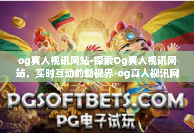 og真人视讯网站-探索Og真人视讯网站，实时互动的新视界-og真人视讯网站