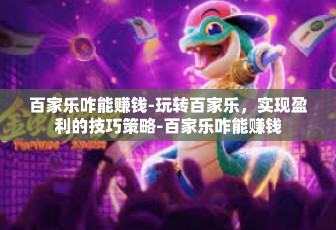 百家乐咋能赚钱-玩转百家乐，实现盈利的技巧策略-百家乐咋能赚钱