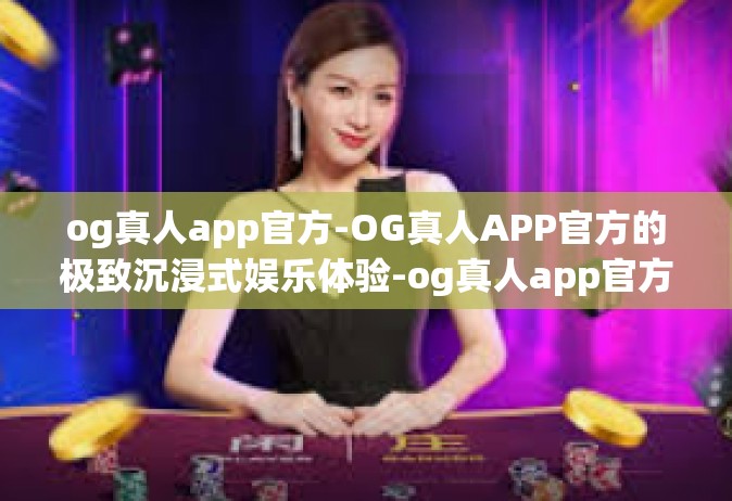 og真人app官方-OG真人APP官方的极致沉浸式娱乐体验-og真人app官方
