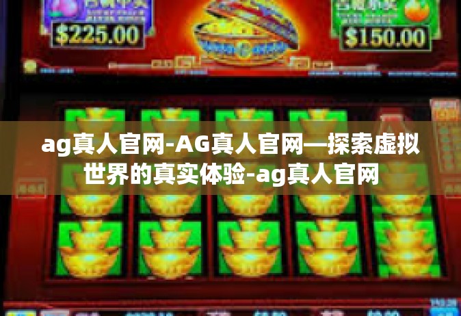 ag真人官网-AG真人官网—探索虚拟世界的真实体验-ag真人官网