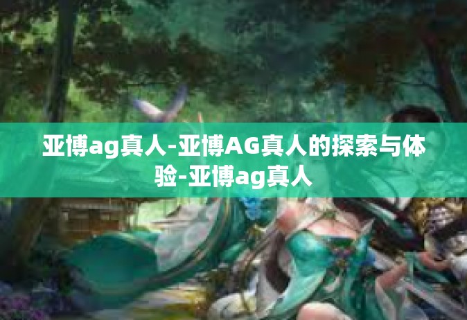 亚博ag真人-亚博AG真人的探索与体验-亚博ag真人