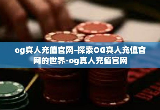 og真人充值官网-探索OG真人充值官网的世界-og真人充值官网