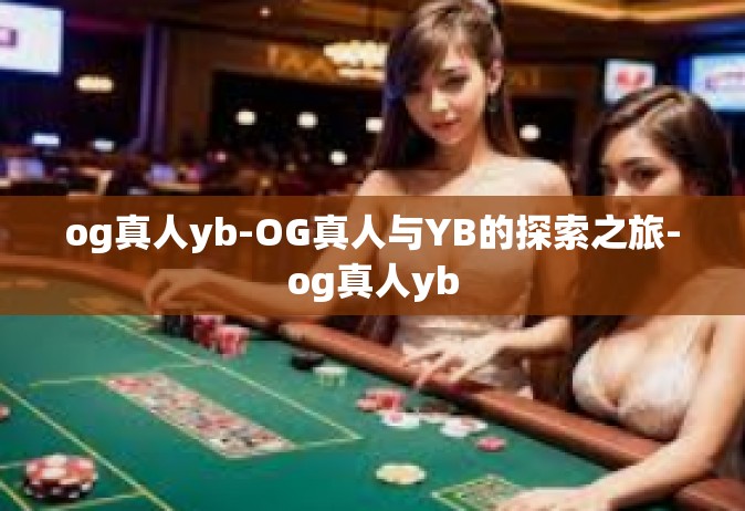 og真人yb-OG真人与YB的探索之旅-og真人yb