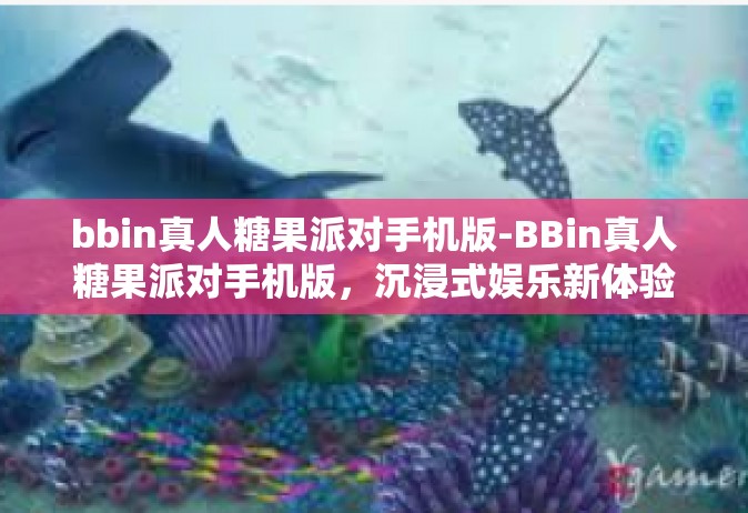 bbin真人糖果派对手机版-BBin真人糖果派对手机版，沉浸式娱乐新体验-bbin真人糖果派对手机版