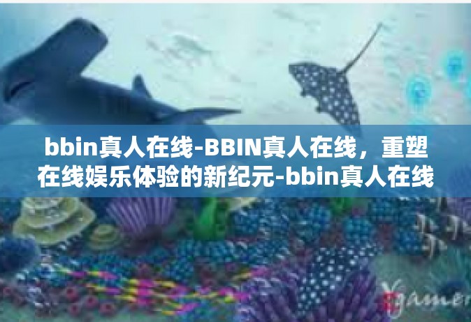 bbin真人在线-BBIN真人在线，重塑在线娱乐体验的新纪元-bbin真人在线