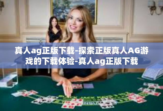 真人ag正版下载-探索正版真人AG游戏的下载体验-真人ag正版下载