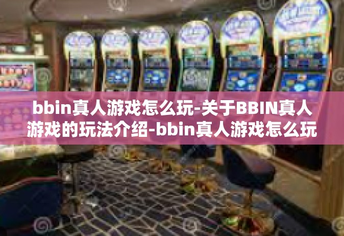 bbin真人游戏怎么玩-关于BBIN真人游戏的玩法介绍-bbin真人游戏怎么玩